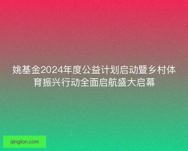 姚基金2024年度公益计划启动暨乡村体育振兴行动全面启航盛大启幕